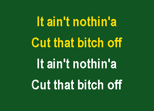 It ain't nothin'a
Cut that bitch off

It ain't nothin'a
Cut that bitch off