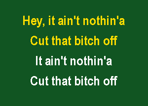 Hey, it ain't nothin'a
Cut that bitch off

It ain't nothin'a
Cut that bitch off