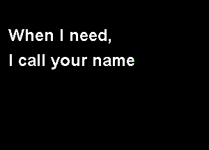 When I need,
I call your name