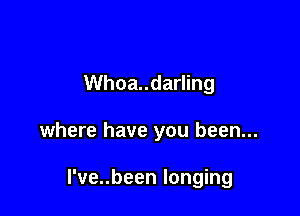 Whoa..darling

where have you been...

l've..been longing