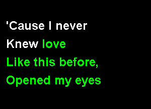 'Cause I never
Knew love

Like this before,
Opened my eyes