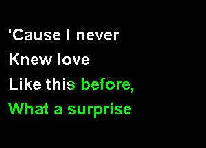 'Cause I never
Knew love

Like this before,
What a surprise