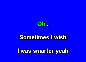 Oh..

Sometimes I wish

I was smarter yeah