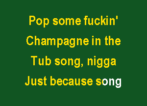 Popsmne an'
Champagne in the
Tubsong,Mgga

Just because song