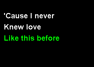 'Cause I never
Knew love

Like this before