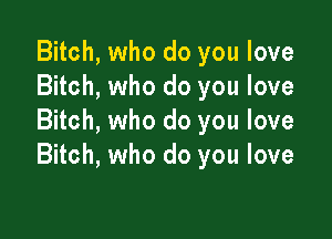 Bitch, who do you love
Bitch, who do you love

Bitch, who do you love
Bitch, who do you love