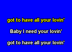 got to have all your lovin'

Baby I need your lovin'

got to have all your lovin'