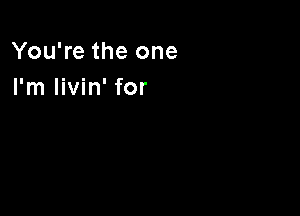 You're the one
I'm Iivin' for