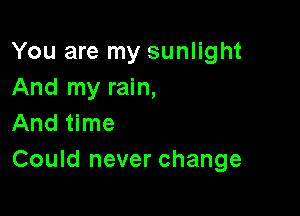 You are my sunlight
And my rain,

And time
Could never change