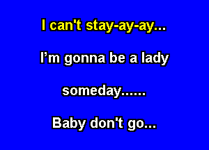 I can't stay-ay-ay...
Pm gonna be a lady

someday ......

Baby don't go...
