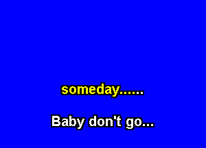 someday ......

Baby don't go...