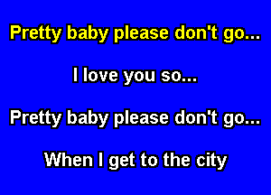 Pretty baby please don't go...

I love you so...

Pretty baby please don't go...

When I get to the city