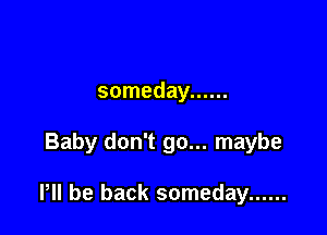 someday ......

Baby don't go... maybe

HI be back someday ......