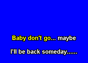 Baby don't go... maybe

HI be back someday ......