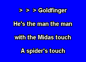 t) e eGoldfinger

He's the man the man

with the Midas touch

A spider's touch