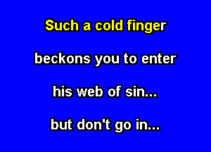 Such a cold finger
beckons you to enter

his web of sin...

but don't go in...