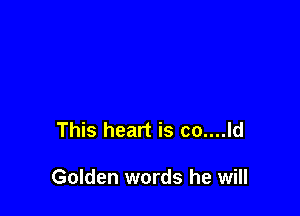 This heart is co....ld

Golden words he will