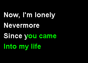 Now, I'm lonely
Nevermore

Since you came
Into my life