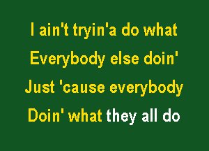 I ain't tryin'a do what

Everybody else doin'

Just 'cause everybody

Doin' what they all do