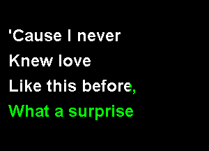 'Cause I never
Knew love

Like this before,
What a surprise