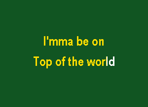l'mma be on

Top of the world