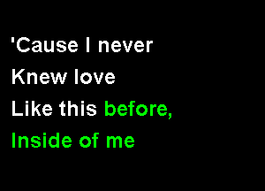 'Cause I never
Knew love

Like this before,
Inside of me