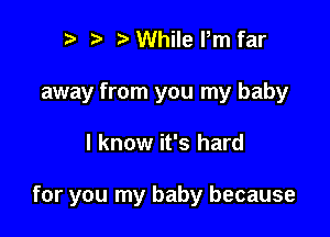 r! y r3 While Pm far

away from you my baby

I know it's hard

for you my baby because