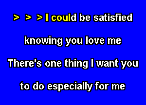 o o t. I could be satisfied

knowing you love me

There's one thing I want you

to do especially for me