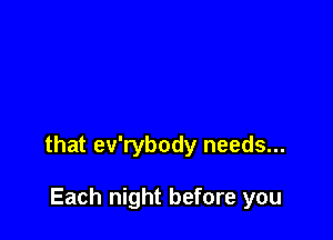 that ev'rybody needs...

Each night before you