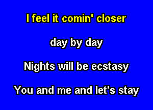 I feel it comin' closer

day by day

Nights will be ecstasy

our time away