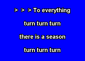 To everything

turn turn turn
there is a season

turn turn turn