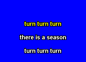 turn turn turn

there is a season

turn turn turn