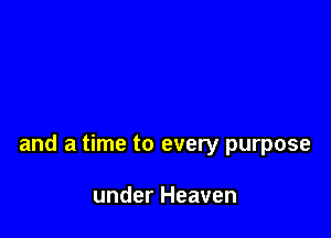 and a time to every purpose

under Heaven