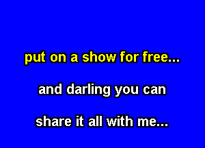 put on a show for free...

and darling you can

share it all with me...