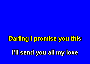 Darling I promise you this

HI send you all my love