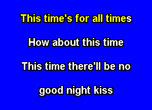This time's for all times
How about this time

This time there'll be no

good night kiss