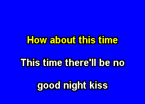 How about this time

This time there'll be no

good night kiss