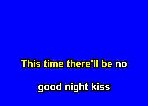 This time there'll be no

good night kiss