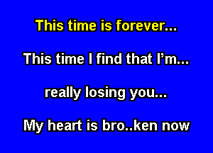 This time is forever...

This time I find that Pm...

really losing you...

My heart is bro..ken now