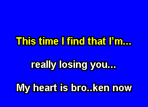 This time I find that Pm...

really losing you...

My heart is bro..ken now