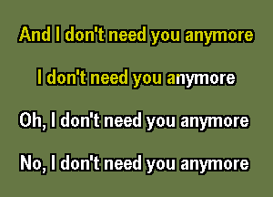 And I don't need you anymore
I don't need you anymore
Oh, I don't need you anymore

No, I don't need you anymore