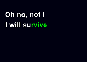 Oh no, not I
I will survive