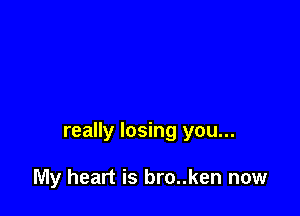 really losing you...

My heart is bro..ken now