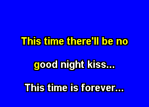 This time there'll be no

good night kiss...

This time is forever...