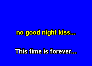 no good night kiss...

This time is forever...
