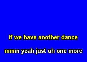 if we have another dance

mmm yeah just uh one more