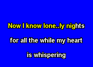 Now I know lone..ly nights

for all the while my heart

is whispering