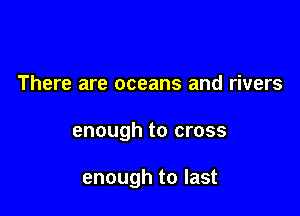 There are oceans and rivers

enough to cross

enough to last