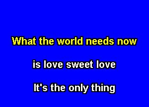 What the world needs now

is love sweet love

It's the only thing