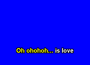 Oh ohohoh... is love